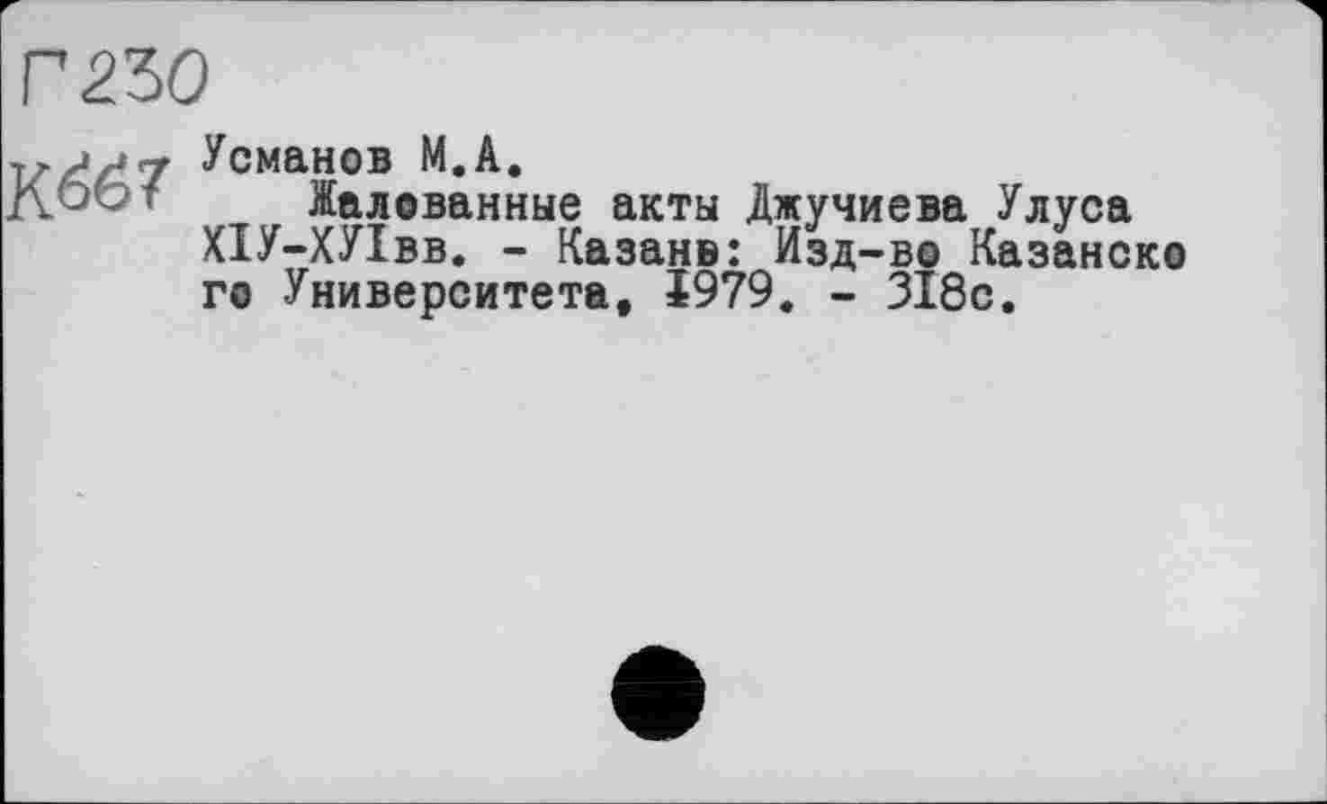 ﻿Г 250
К&>7
Усманов М.А.
Жалованные акты Джучиева Улуса ХІУ-ХУІвв. - Казане: Изд-во Казанско го Университета, 1979. - 318с.